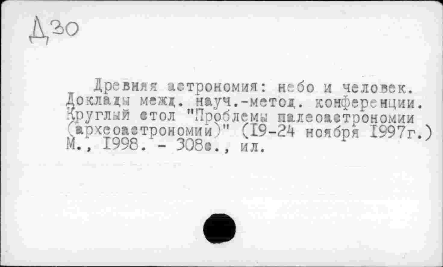 ﻿
Древняя астрономия: небо и человек.
Доклады межд. науч.-метод, конференции.
Круглый етол "Проблемы палеоаетрономии археоастрономии)" (19-24 ноября 1997г.)
М., 1998. - 308«., ил.